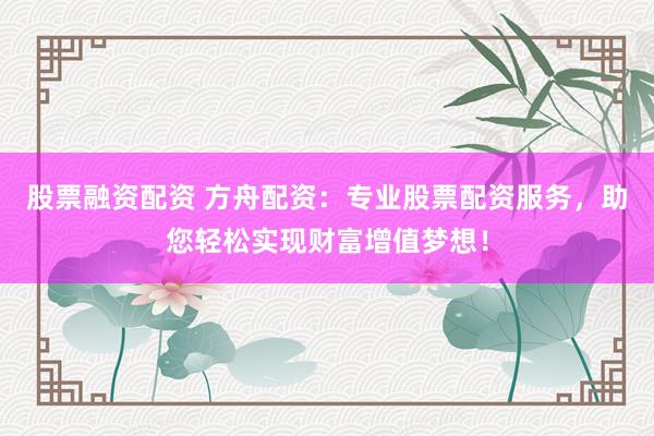 股票融资配资 方舟配资：专业股票配资服务，助您轻松实现财富增值梦想！