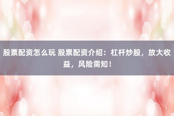 股票配资怎么玩 股票配资介绍：杠杆炒股，放大收益，风险需知！