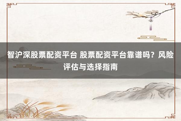 智沪深股票配资平台 股票配资平台靠谱吗？风险评估与选择指南