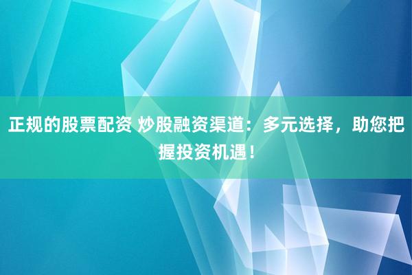正规的股票配资 炒股融资渠道：多元选择，助您把握投资机遇！