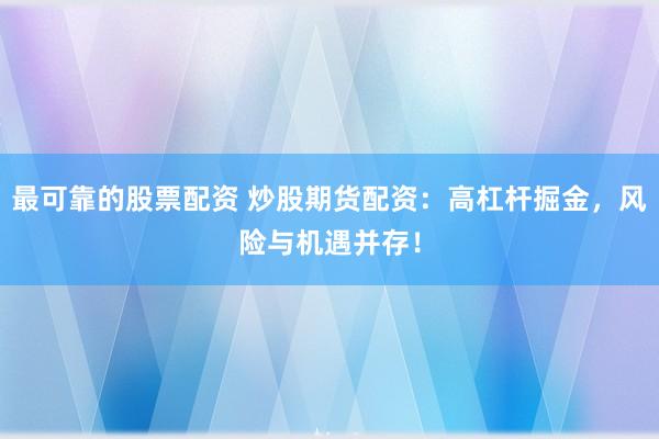 最可靠的股票配资 炒股期货配资：高杠杆掘金，风险与机遇并存！