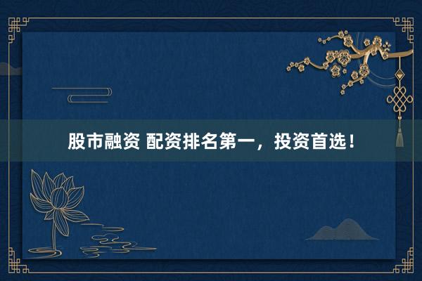股市融资 配资排名第一，投资首选！