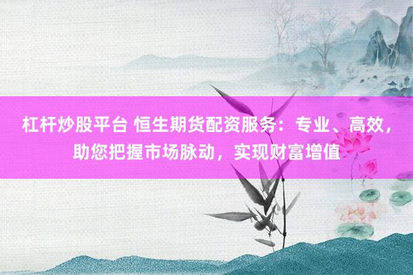 杠杆炒股平台 恒生期货配资服务：专业、高效，助您把握市场脉动，实现财富增值