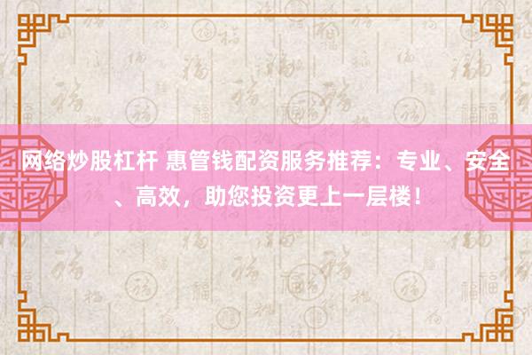 网络炒股杠杆 惠管钱配资服务推荐:专业、安全、高效,助您投资更上一层楼!