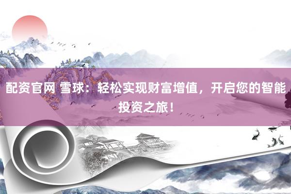 配资官网 雪球：轻松实现财富增值，开启您的智能投资之旅！