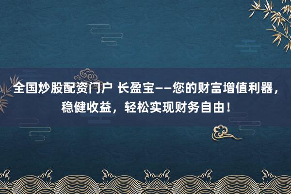 全国炒股配资门户 长盈宝——您的财富增值利器，稳健收益，轻松实现财务自由！