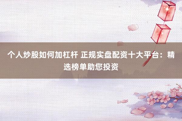 个人炒股如何加杠杆 正规实盘配资十大平台：精选榜单助您投资