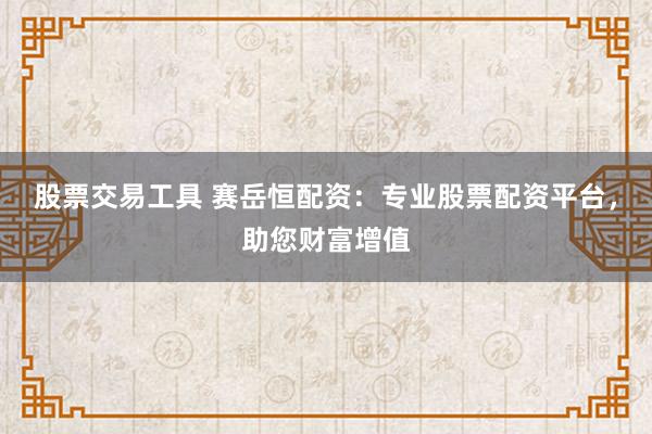 股票交易工具 赛岳恒配资：专业股票配资平台，助您财富增值