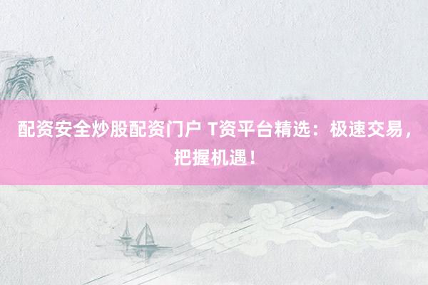 配资安全炒股配资门户 T资平台精选：极速交易，把握机遇！