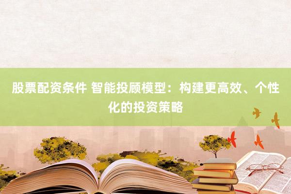 股票配资条件 智能投顾模型:构建更高效、个性化的投资策略