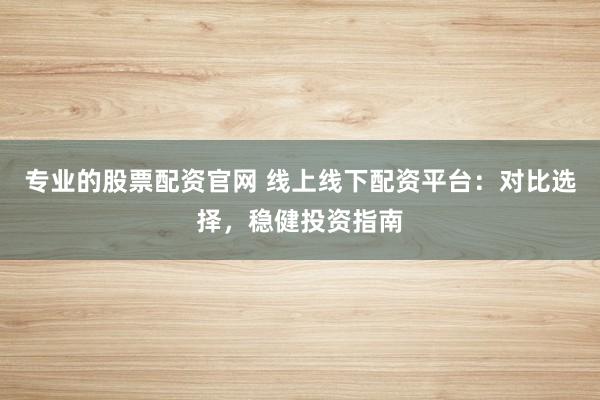 专业的股票配资官网 线上线下配资平台：对比选择，稳健投资指南