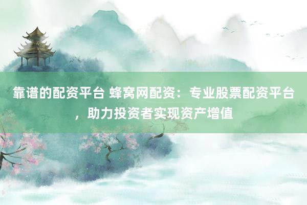 靠谱的配资平台 蜂窝网配资：专业股票配资平台，助力投资者实现资产增值