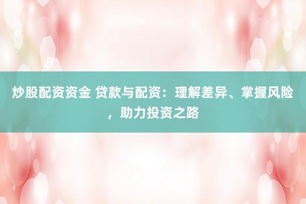 炒股配资资金 贷款与配资：理解差异、掌握风险，助力投资之路