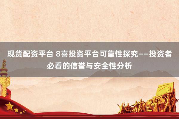 现货配资平台 8喜投资平台可靠性探究——投资者必看的信誉与安全性分析