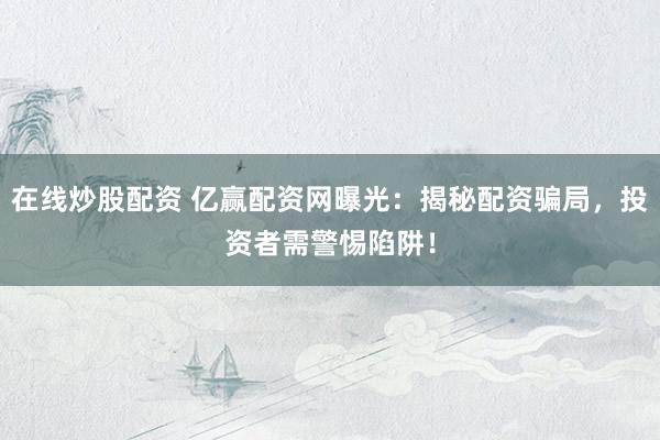 在线炒股配资 亿赢配资网曝光：揭秘配资骗局，投资者需警惕陷阱！