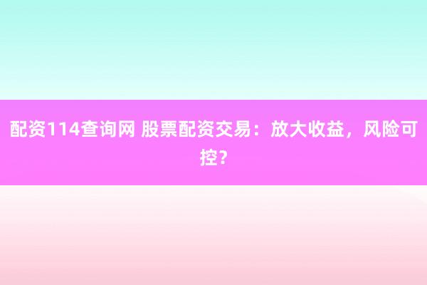 配资114查询网 股票配资交易：放大收益，风险可控？
