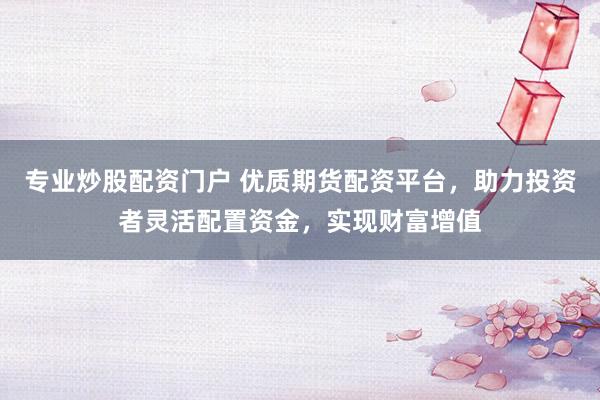 专业炒股配资门户 优质期货配资平台,助力投资者灵活配置资金,实现财富增值