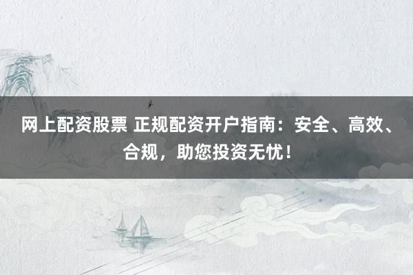 网上配资股票 正规配资开户指南：安全、高效、合规，助您投资无忧！