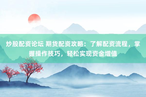 炒股配资论坛 期货配资攻略：了解配资流程，掌握操作技巧，轻松实现资金增值
