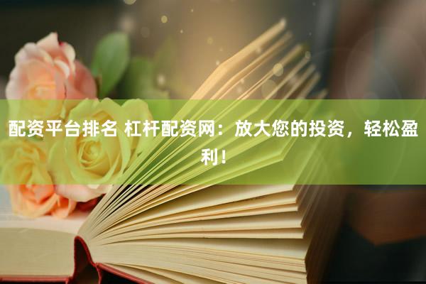 配资平台排名 杠杆配资网：放大您的投资，轻松盈利！