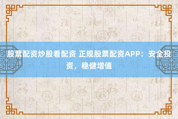 股票配资炒股看配资 正规股票配资APP：安全投资，稳健增值