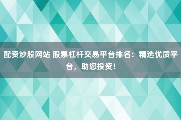 配资炒股网站 股票杠杆交易平台排名：精选优质平台，助您投资！
