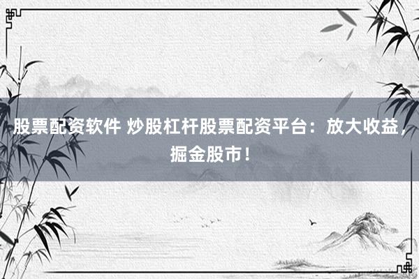 股票配资软件 炒股杠杆股票配资平台：放大收益，掘金股市！
