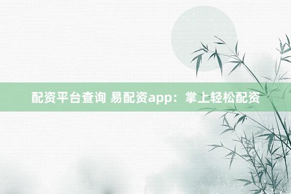 配资平台查询 易配资app：掌上轻松配资