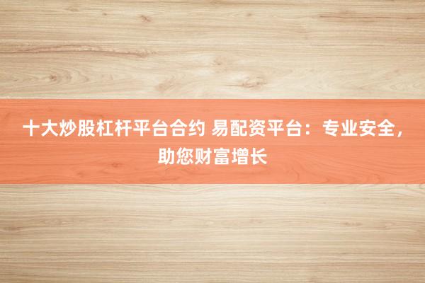 十大炒股杠杆平台合约 易配资平台：专业安全，助您财富增长
