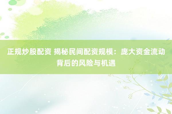 正规炒股配资 揭秘民间配资规模：庞大资金流动背后的风险与机遇