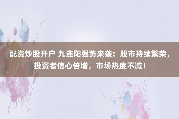 配资炒股开户 九连阳强势来袭：股市持续繁荣，投资者信心倍增，市场热度不减！