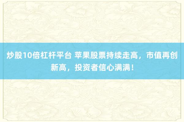 炒股10倍杠杆平台 苹果股票持续走高，市值再创新高，投资者信心满满！