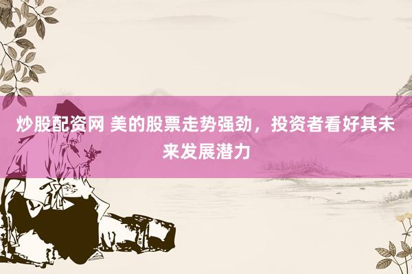 炒股配资网 美的股票走势强劲，投资者看好其未来发展潜力