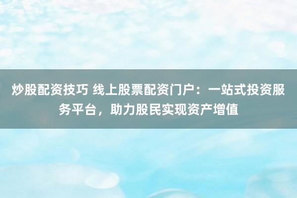 炒股配资技巧 线上股票配资门户：一站式投资服务平台，助力股民实现资产增值