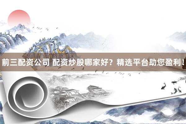 前三配资公司 配资炒股哪家好？精选平台助您盈利！
