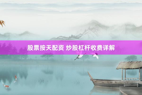 股票按天配资 炒股杠杆收费详解