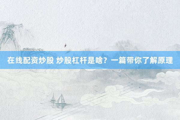在线配资炒股 炒股杠杆是啥？一篇带你了解原理
