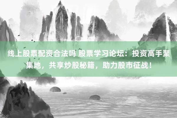 线上股票配资合法吗 股票学习论坛：投资高手聚集地，共享炒股秘籍，助力股市征战！