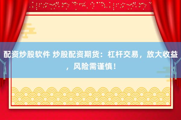 配资炒股软件 炒股配资期货：杠杆交易，放大收益，风险需谨慎！