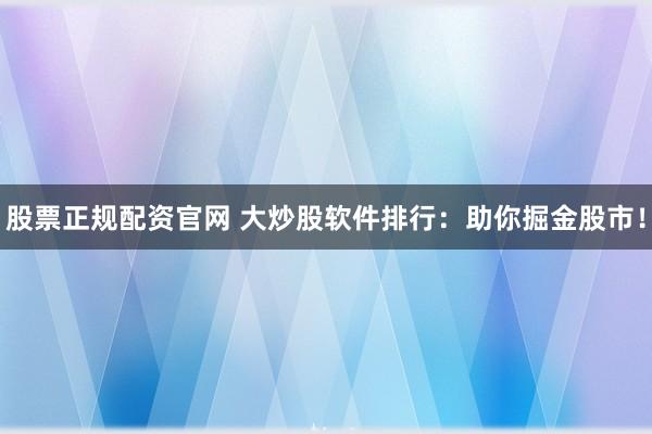股票正规配资官网 大炒股软件排行：助你掘金股市！