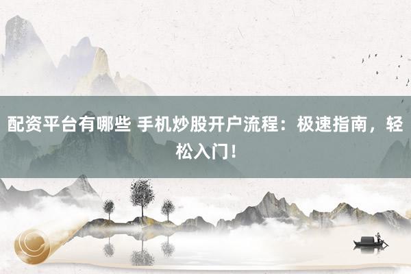 配资平台有哪些 手机炒股开户流程：极速指南，轻松入门！