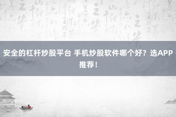 安全的杠杆炒股平台 手机炒股软件哪个好？选APP推荐！