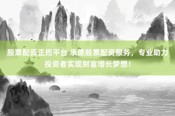 股票配资正规平台 承德股票配资服务，专业助力投资者实现财富增长梦想！