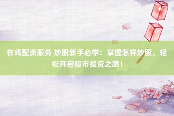 在线配资服务 炒股新手必学：掌握怎样炒股，轻松开启股市投资之路！