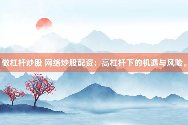 做杠杆炒股 网络炒股配资：高杠杆下的机遇与风险。