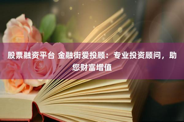 股票融资平台 金融街爱投顾：专业投资顾问，助您财富增值