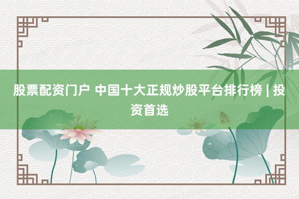 股票配资门户 中国十大正规炒股平台排行榜 | 投资首选