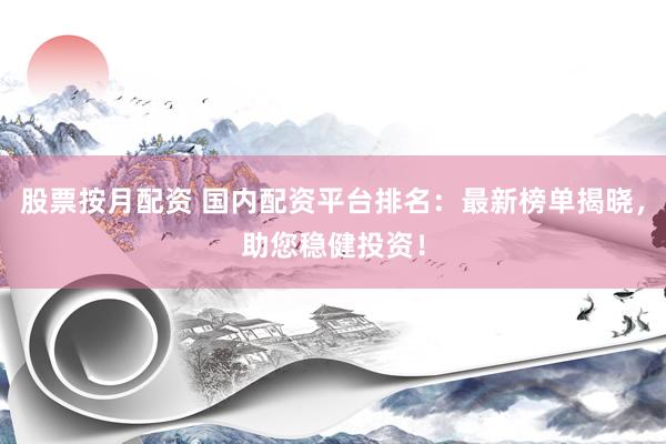 股票按月配资 国内配资平台排名：最新榜单揭晓，助您稳健投资！