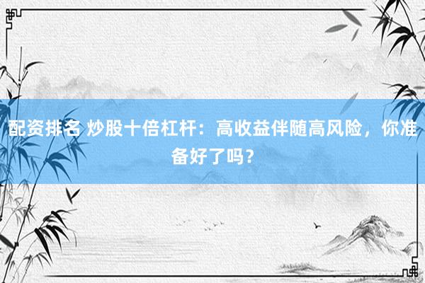 配资排名 炒股十倍杠杆：高收益伴随高风险，你准备好了吗？