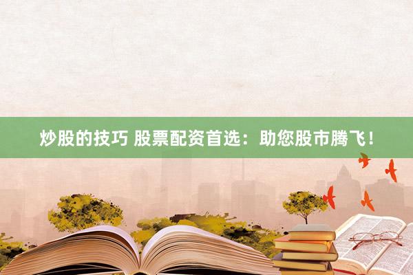 炒股的技巧 股票配资首选：助您股市腾飞！